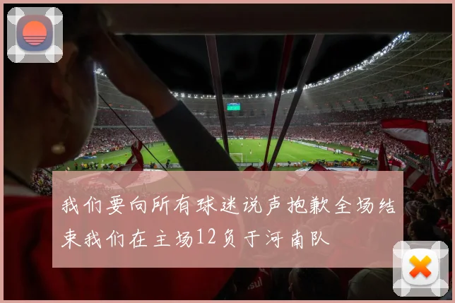 我们要向所有球迷说声抱歉全场结束我们在主场12负于河南队