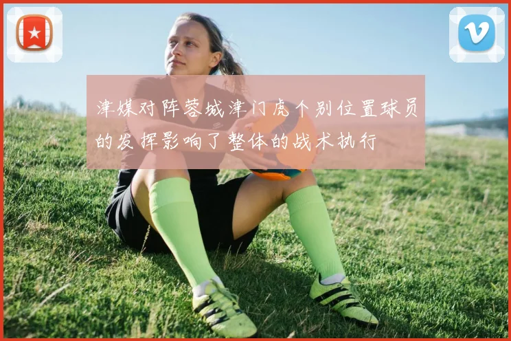 津媒对阵蓉城津门虎个别位置球员的发挥影响了整体的战术执行